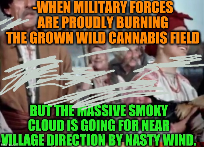 -Small smile. | -WHEN MILITARY FORCES ARE PROUDLY BURNING THE GROWN WILD CANNABIS FIELD; BUT THE MASSIVE SMOKY CLOUD IS GOING FOR NEAR VILLAGE DIRECTION BY NASTY WIND. | image tagged in village people,laughing,smoke weed,clouds,burning house,war on drugs | made w/ Imgflip meme maker