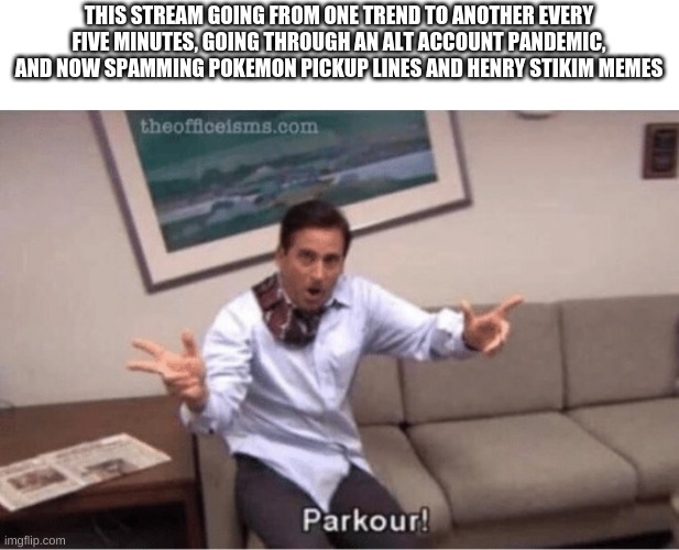 parkour! | THIS STREAM GOING FROM ONE TREND TO ANOTHER EVERY FIVE MINUTES, GOING THROUGH AN ALT ACCOUNT PANDEMIC, AND NOW SPAMMING POKEMON PICKUP LINES AND HENRY STIKIM MEMES | image tagged in parkour | made w/ Imgflip meme maker