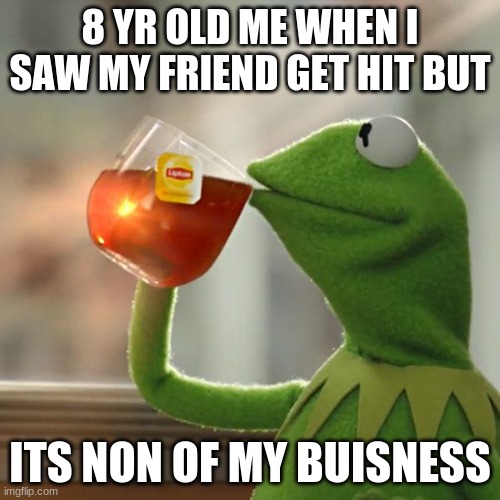 But That's None Of My Business Meme | 8 YR OLD ME WHEN I SAW MY FRIEND GET HIT BUT; ITS NON OF MY BUISNESS | image tagged in memes,but that's none of my business,kermit the frog | made w/ Imgflip meme maker