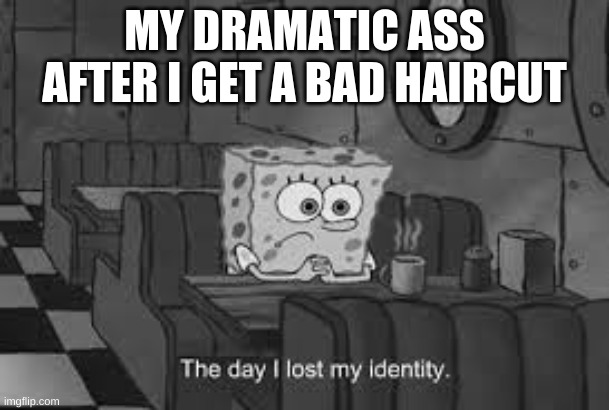 My dramatic ass | MY DRAMATIC ASS AFTER I GET A BAD HAIRCUT | image tagged in the day i lost my identity,sad,dramtic,spongebob | made w/ Imgflip meme maker