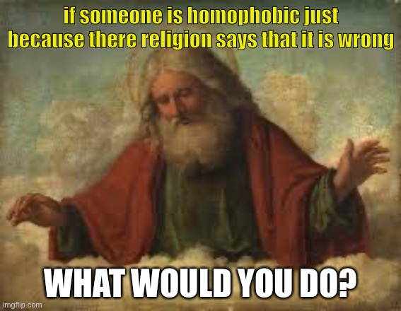 idk what to do lol | if someone is homophobic just because there religion says that it is wrong; WHAT WOULD YOU DO? | image tagged in god,homophobic | made w/ Imgflip meme maker