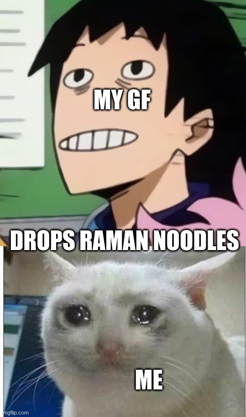 MY GF; DROPS RAMAN NOODLES; ME | image tagged in crying cat,noseless sero | made w/ Imgflip meme maker