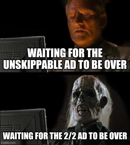 I'll Just Wait Here | WAITING FOR THE UNSKIPPABLE AD TO BE OVER; WAITING FOR THE 2/2 AD TO BE OVER | image tagged in memes,i'll just wait here | made w/ Imgflip meme maker