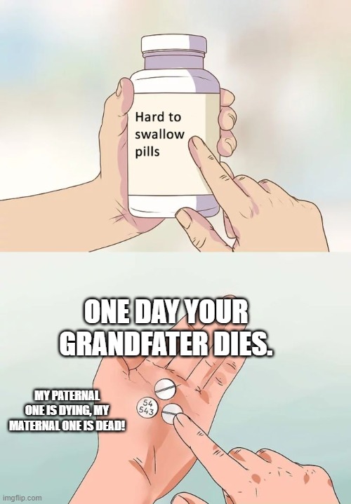 RIP Grandpa | ONE DAY YOUR GRANDFATER DIES. MY PATERNAL ONE IS DYING, MY MATERNAL ONE IS DEAD! | image tagged in memes,hard to swallow pills | made w/ Imgflip meme maker