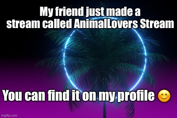 My friend just made a stream called AnimalLovers Stream; You can find it on my profile 😊 | made w/ Imgflip meme maker