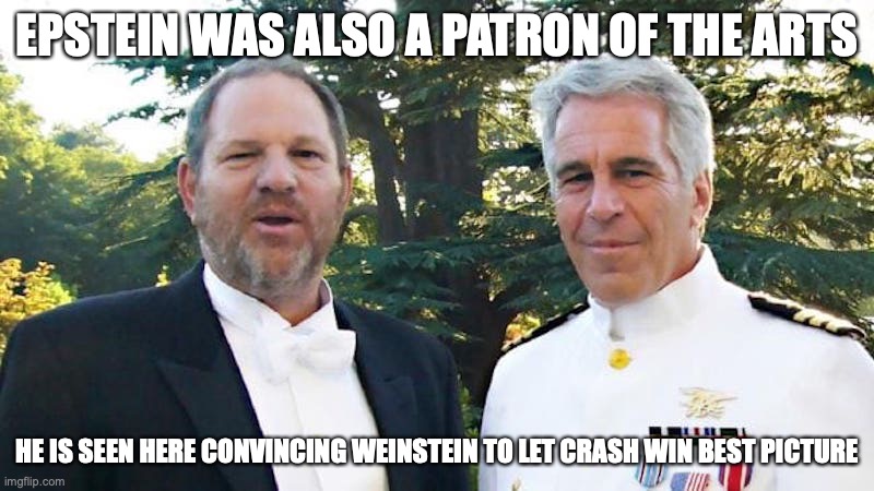 Epstein and Weinstein | EPSTEIN WAS ALSO A PATRON OF THE ARTS; HE IS SEEN HERE CONVINCING WEINSTEIN TO LET CRASH WIN BEST PICTURE | image tagged in jeffrey epstein,harvey weinstein,memes | made w/ Imgflip meme maker