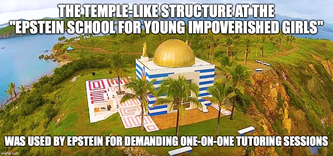 Epstein Island | THE TEMPLE-LIKE STRUCTURE AT THE "EPSTEIN SCHOOL FOR YOUNG IMPOVERISHED GIRLS"; WAS USED BY EPSTEIN FOR DEMANDING ONE-ON-ONE TUTORING SESSIONS | image tagged in jeffrey epstein,memes | made w/ Imgflip meme maker