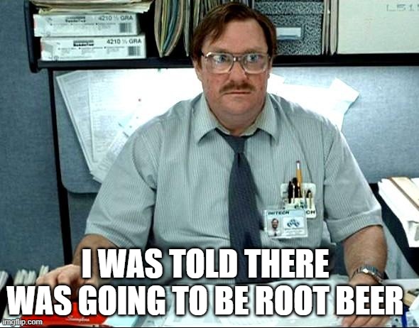 I Was Told There Would Be Meme | I WAS TOLD THERE WAS GOING TO BE ROOT BEER | image tagged in memes,i was told there would be | made w/ Imgflip meme maker