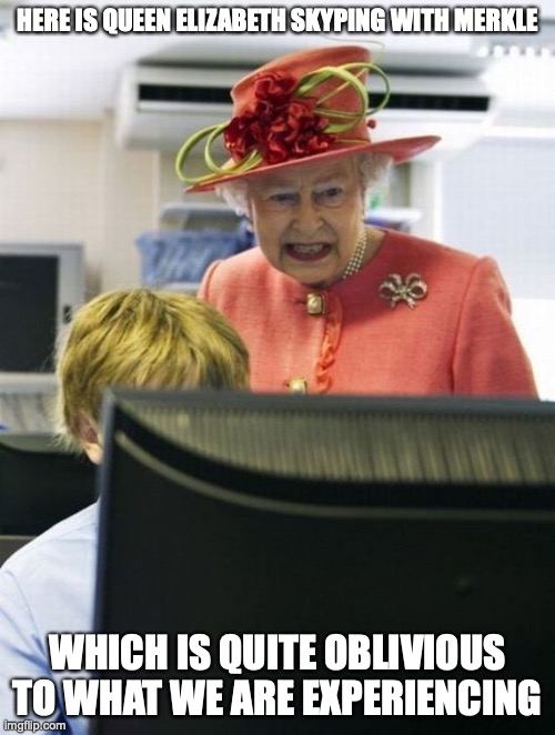 Sexy Queen | HERE IS QUEEN ELIZABETH SKYPING WITH MERKLE; WHICH IS QUITE OBLIVIOUS TO WHAT WE ARE EXPERIENCING | image tagged in queen elizabeth,memes | made w/ Imgflip meme maker
