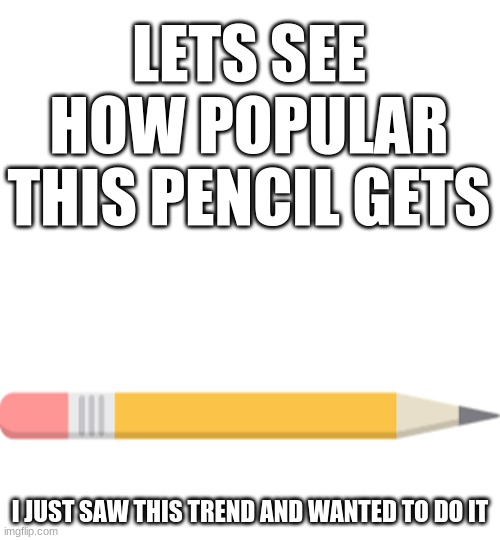 PENCIL | LETS SEE HOW POPULAR THIS PENCIL GETS; I JUST SAW THIS TREND AND WANTED TO DO IT | image tagged in funny memes | made w/ Imgflip meme maker