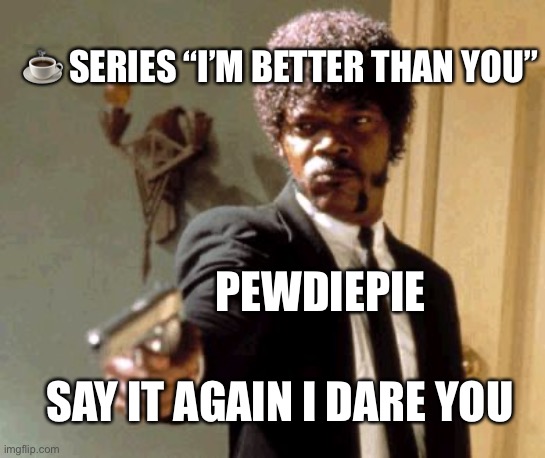 Say it again | ☕️ SERIES “I’M BETTER THAN YOU”; PEWDIEPIE; SAY IT AGAIN I DARE YOU | image tagged in memes,say that again i dare you,pewdiepie,tseries | made w/ Imgflip meme maker