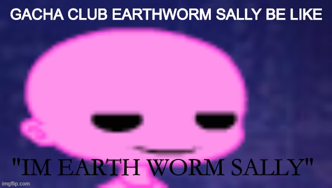 EARTHWORM SALLY | GACHA CLUB EARTHWORM SALLY BE LIKE; "IM EARTH WORM SALLY" | image tagged in gacha,earthworm sally,funny memes,gacha club | made w/ Imgflip meme maker
