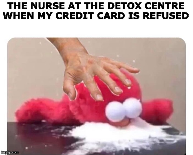 Detox |  THE NURSE AT THE DETOX CENTRE WHEN MY CREDIT CARD IS REFUSED | image tagged in detox,nurse,drugs,drug,elmo cocaine,elmo | made w/ Imgflip meme maker