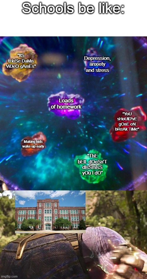 School | Schools be like:; "ItS tHoSe DaMn ViDeO gAmEs"; Depression, anxiety and stress; Loads of homework; "YoU sHoUlD'vE gOnE oN bReAk TiMe"; Making kids wake up early; "ThE bElL dOeSn'T dIsSmIsS yOu I dO" | image tagged in thanos infinity stones | made w/ Imgflip meme maker