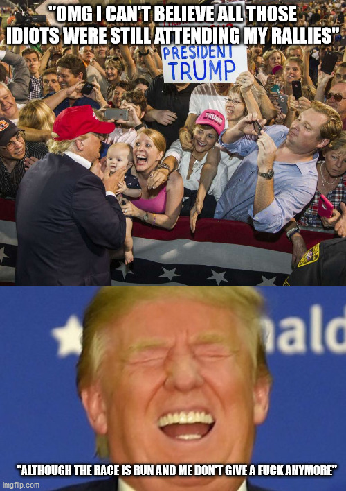 "OMG I CAN'T BELIEVE ALL THOSE IDIOTS WERE STILL ATTENDING MY RALLIES" "ALTHOUGH THE RACE IS RUN AND ME DON'T GIVE A FUCK ANYMORE" | image tagged in trump rally,trump laughing | made w/ Imgflip meme maker