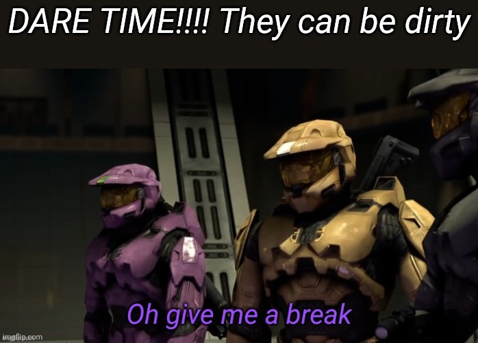 Oh give me a break | DARE TIME!!!! They can be dirty | image tagged in oh give me a break | made w/ Imgflip meme maker