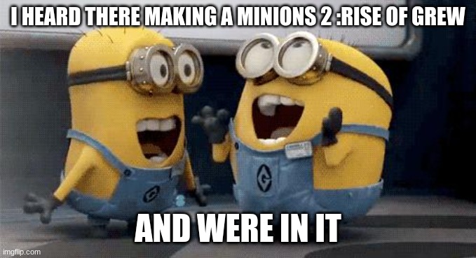 Excited Minions Meme | I HEARD THERE MAKING A MINIONS 2 :RISE OF GREW; AND WERE IN IT | image tagged in memes,excited minions | made w/ Imgflip meme maker