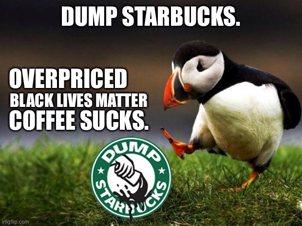 Dump Starbucks | DUMP STARBUCKS. OVERPRICED; BLACK LIVES MATTER; COFFEE SUCKS. | image tagged in memes,unpopular opinion puffin,starbucks,black lives matter,police,coffee | made w/ Imgflip meme maker