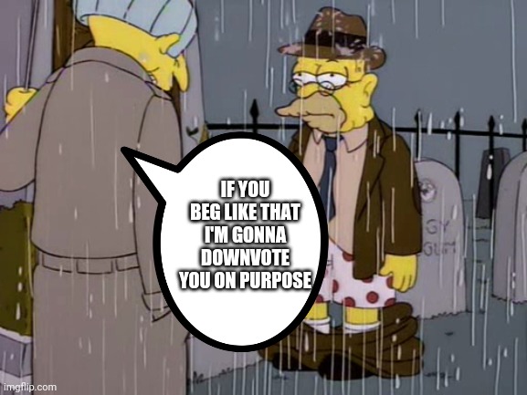Upvote beggar complete humilation | IF YOU BEG LIKE THAT I'M GONNA DOWNVOTE YOU ON PURPOSE | image tagged in abe simpson humiliating | made w/ Imgflip meme maker