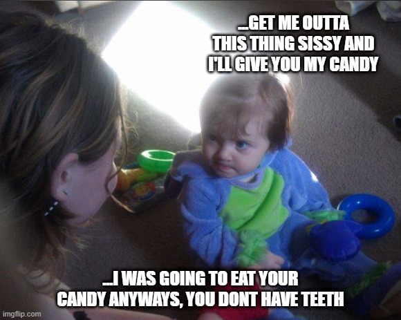 baby monster | ...GET ME OUTTA THIS THING SISSY AND I'LL GIVE YOU MY CANDY; ...I WAS GOING TO EAT YOUR CANDY ANYWAYS, YOU DONT HAVE TEETH | image tagged in cute baby | made w/ Imgflip meme maker