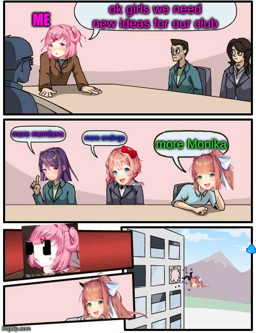 :3 | ok girls we need new ideas for our club; ME; more members; more endings; more Monika | image tagged in memes,boardroom meeting suggestion,ddlc | made w/ Imgflip meme maker