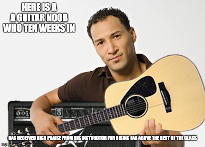 Guitar Noob | HERE IS A A GUITAR NOOB WHO TEN WEEKS IN; HAS RECEIVED HIGH PRAISE FROM HIS INSTRUCTOR FOR RISING FAR ABOVE THE REST OF THE CLASS | image tagged in noob,guitar,memes | made w/ Imgflip meme maker