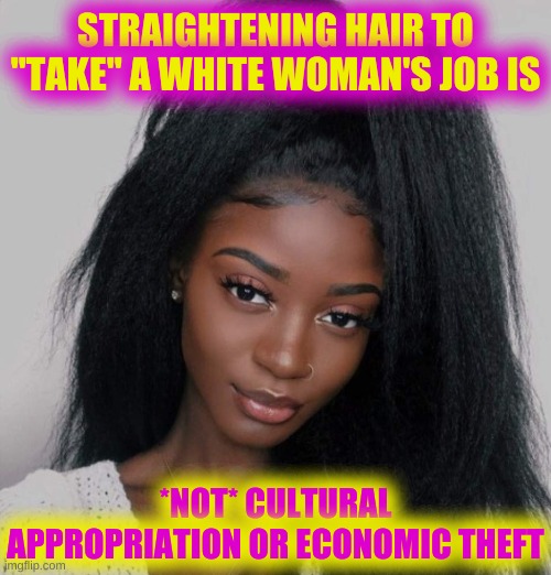 straightened hair is cultural appropriation | STRAIGHTENING HAIR TO "TAKE" A WHITE WOMAN'S JOB IS; *NOT* CULTURAL APPROPRIATION OR ECONOMIC THEFT | image tagged in straightened hair is cultural appropriation,cultural appropriation,conservative hypocrisy,white nationalism,white power | made w/ Imgflip meme maker