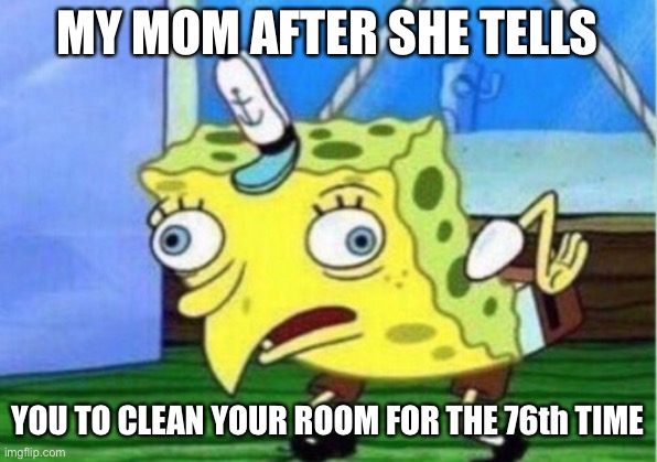 Mocking Spongebob | MY MOM AFTER SHE TELLS; YOU TO CLEAN YOUR ROOM FOR THE 76th TIME | image tagged in memes,mocking spongebob | made w/ Imgflip meme maker