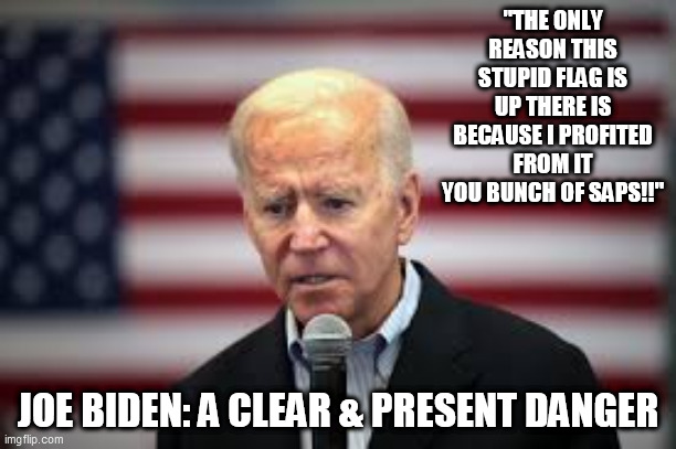 biden corruption | "THE ONLY REASON THIS STUPID FLAG IS UP THERE IS BECAUSE I PROFITED FROM IT YOU BUNCH OF SAPS!!"; JOE BIDEN: A CLEAR & PRESENT DANGER | image tagged in biden corruption,biden family,hunter biden,crooked biden,biden china inc | made w/ Imgflip meme maker