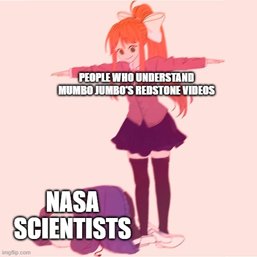 They're literal gods | PEOPLE WHO UNDERSTAND MUMBO JUMBO'S REDSTONE VIDEOS; NASA SCIENTISTS | image tagged in monika t-posing on sans | made w/ Imgflip meme maker