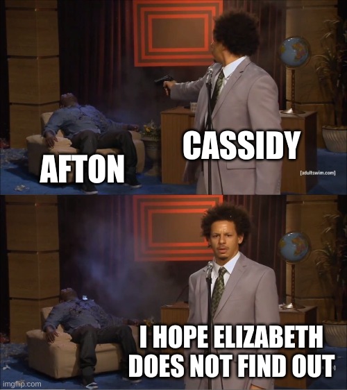 Afton is dead | CASSIDY; AFTON; I HOPE ELIZABETH DOES NOT FIND OUT | image tagged in memes,fnaf,golden freddy,afton | made w/ Imgflip meme maker