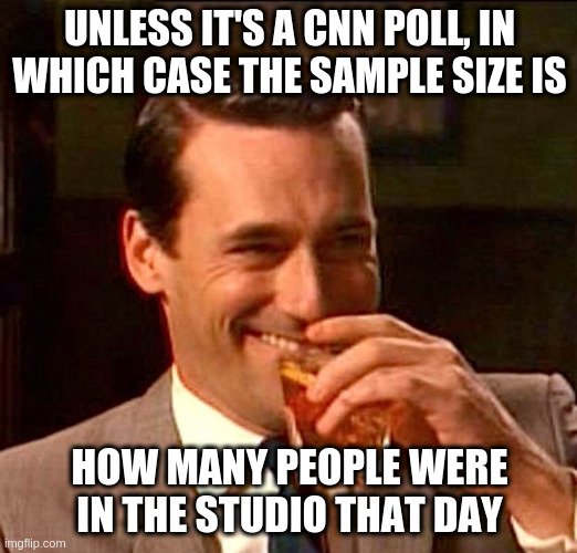 drinking whiskey | UNLESS IT'S A CNN POLL, IN WHICH CASE THE SAMPLE SIZE IS HOW MANY PEOPLE WERE IN THE STUDIO THAT DAY | image tagged in drinking whiskey | made w/ Imgflip meme maker