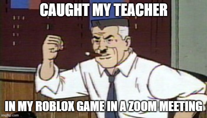 J Jonah Jameson Spiderman | CAUGHT MY TEACHER; IN MY ROBLOX GAME IN A ZOOM MEETING | image tagged in j jonah jameson spiderman | made w/ Imgflip meme maker