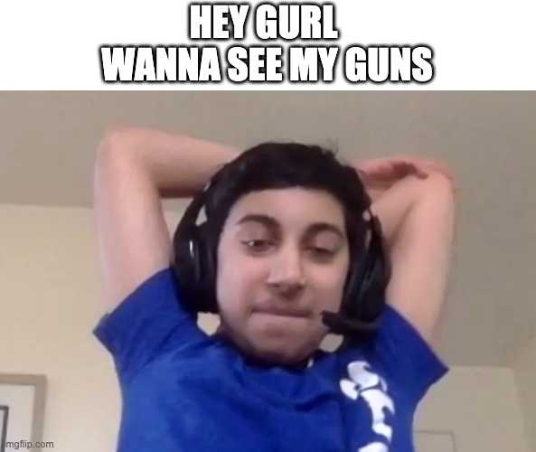 My friends | HEY GURL 
WANNA SEE MY GUNS | image tagged in funny memes | made w/ Imgflip meme maker
