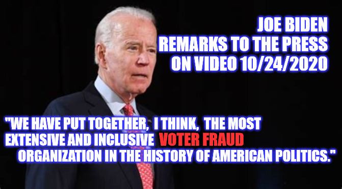 Joe Biden | JOE BIDEN REMARKS TO THE PRESS ON VIDEO 10/24/2020; "WE HAVE PUT TOGETHER,  I THINK,  THE MOST EXTENSIVE AND INCLUSIVE                                ORGANIZATION IN THE HISTORY OF AMERICAN POLITICS."; VOTER FRAUD | image tagged in voter fraud | made w/ Imgflip meme maker
