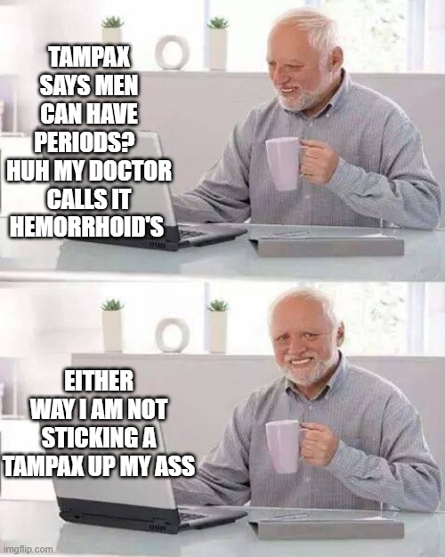 Not gonna do it | TAMPAX SAYS MEN CAN HAVE PERIODS?   HUH MY DOCTOR CALLS IT HEMORRHOID'S; EITHER WAY I AM NOT STICKING A TAMPAX UP MY ASS | image tagged in memes,hide the pain harold | made w/ Imgflip meme maker