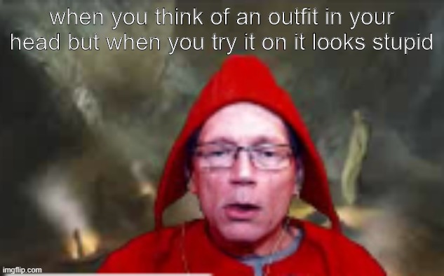 big Oof | when you think of an outfit in your head but when you try it on it looks stupid | image tagged in funny because it's true | made w/ Imgflip meme maker