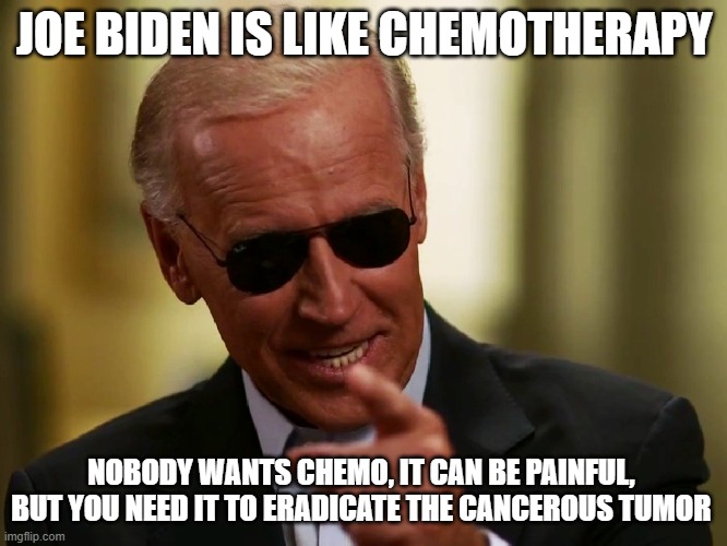 Chemo Biden | JOE BIDEN IS LIKE CHEMOTHERAPY; NOBODY WANTS CHEMO, IT CAN BE PAINFUL,  BUT YOU NEED IT TO ERADICATE THE CANCEROUS TUMOR | image tagged in cool joe biden | made w/ Imgflip meme maker