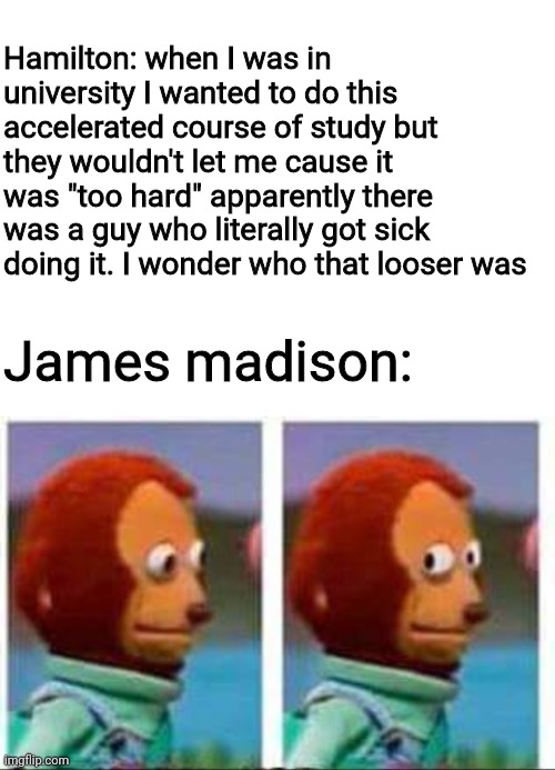 Lol | Hamilton: when I was in university I wanted to do this accelerated course of study but they wouldn't let me cause it was "too hard" apparently there was a guy who literally got sick doing it. I wonder who that looser was; James madison: | image tagged in blank white template,monkey puppet,memes,hamilton | made w/ Imgflip meme maker