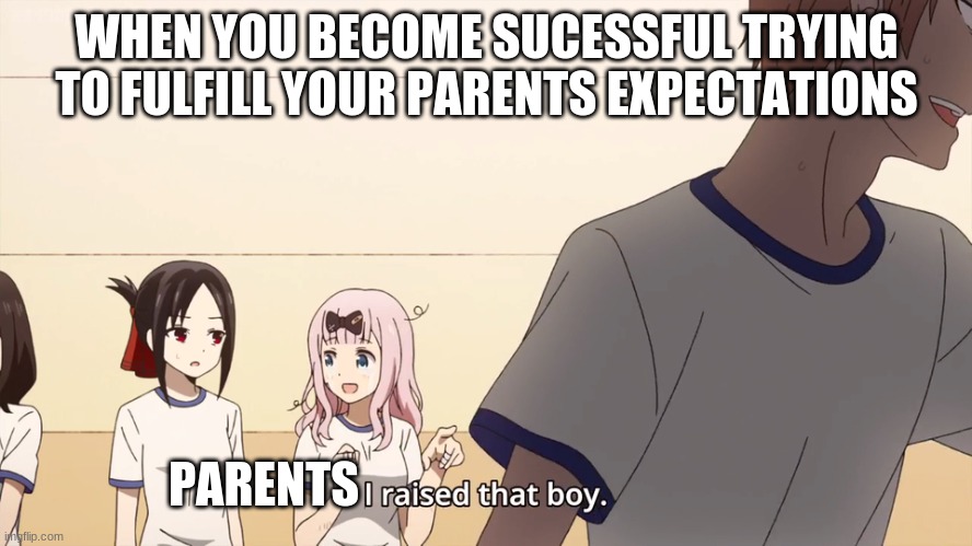 I raised that boy. | WHEN YOU BECOME SUCESSFUL TRYING TO FULFILL YOUR PARENTS EXPECTATIONS; PARENTS | image tagged in i raised that boy | made w/ Imgflip meme maker