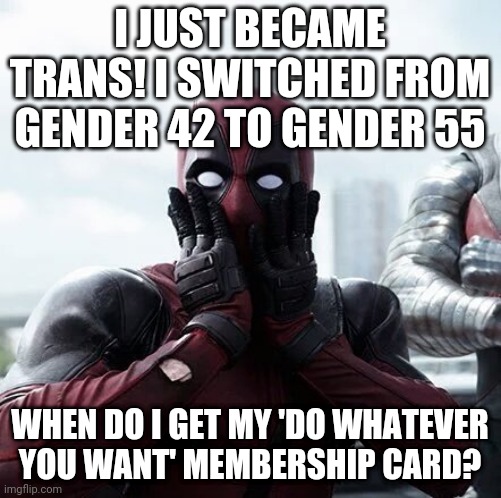 Deadpool Surprised | I JUST BECAME TRANS! I SWITCHED FROM GENDER 42 TO GENDER 55; WHEN DO I GET MY 'DO WHATEVER YOU WANT' MEMBERSHIP CARD? | image tagged in memes,deadpool surprised | made w/ Imgflip meme maker