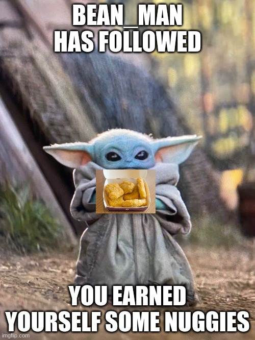 Nuggies | BEAN_MAN HAS FOLLOWED; YOU EARNED YOURSELF SOME NUGGIES | image tagged in baby yoda tea | made w/ Imgflip meme maker