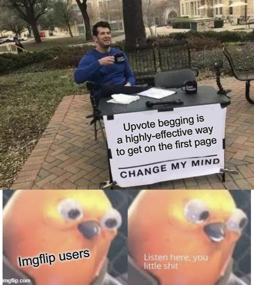 Every day there will be an upvote begging meme on the front page :( | Upvote begging is a highly-effective way to get on the first page; Imgflip users | image tagged in memes,change my mind,listen here you little shit bird | made w/ Imgflip meme maker