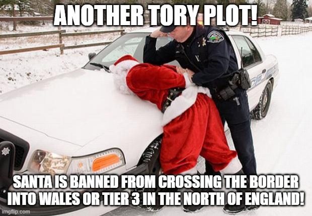 Santa Busted | ANOTHER TORY PLOT! SANTA IS BANNED FROM CROSSING THE BORDER INTO WALES OR TIER 3 IN THE NORTH OF ENGLAND! | image tagged in santa busted | made w/ Imgflip meme maker