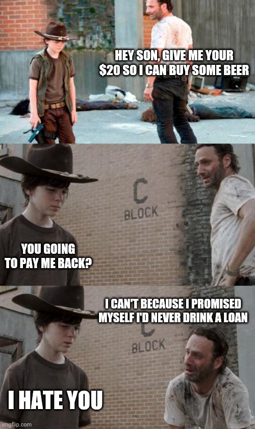 Hope you get it |  HEY SON, GIVE ME YOUR $20 SO I CAN BUY SOME BEER; YOU GOING TO PAY ME BACK? I CAN'T BECAUSE I PROMISED MYSELF I'D NEVER DRINK A LOAN; I HATE YOU | image tagged in memes,rick and carl 3 | made w/ Imgflip meme maker