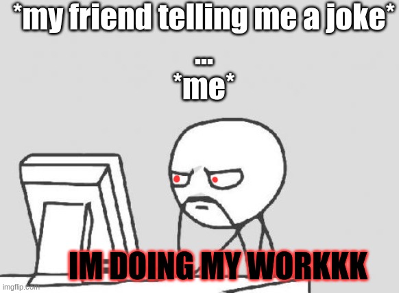 i swear my friends are so talkative | *my friend telling me a joke*
...


*me*; IM DOING MY WORKKK | image tagged in memes,computer guy | made w/ Imgflip meme maker
