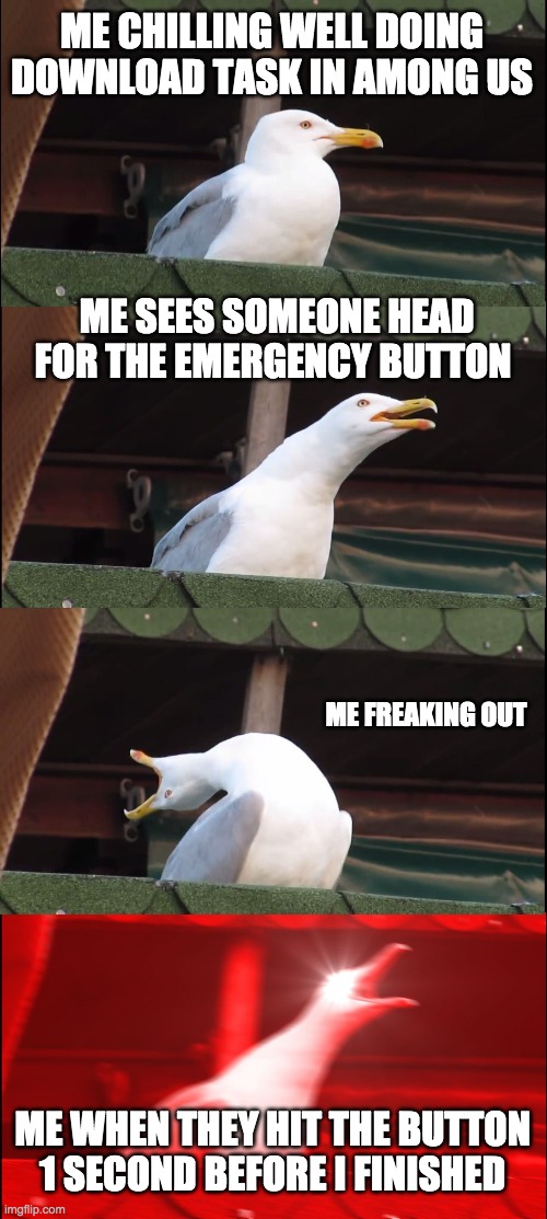 among us taskks... | ME CHILLING WELL DOING DOWNLOAD TASK IN AMONG US; ME SEES SOMEONE HEAD FOR THE EMERGENCY BUTTON; ME FREAKING OUT; ME WHEN THEY HIT THE BUTTON 1 SECOND BEFORE I FINISHED | image tagged in memes,inhaling seagull | made w/ Imgflip meme maker