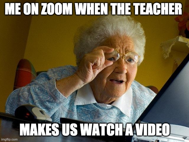 Grandma Finds The Internet | ME ON ZOOM WHEN THE TEACHER; MAKES US WATCH A VIDEO | image tagged in memes,grandma finds the internet | made w/ Imgflip meme maker