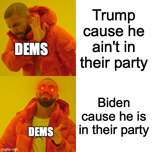 Dems be like | Trump cause he ain't in their party; DEMS; Biden cause he is in their party; DEMS | image tagged in memes,drake hotline bling | made w/ Imgflip meme maker