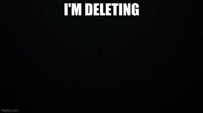 black | I'M DELETING | image tagged in black | made w/ Imgflip meme maker